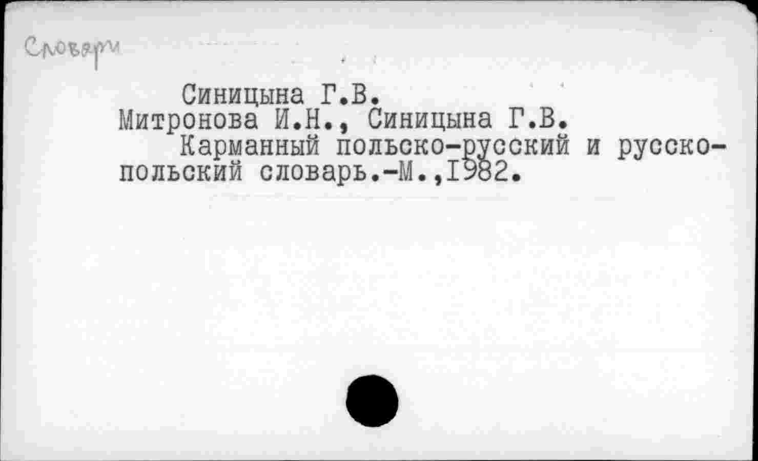 ﻿
Синицына Г.В.
Митронова И.Н., Синицына Г.В.
Карманный польско-русский и русско-польский словарь.-М.,1982.